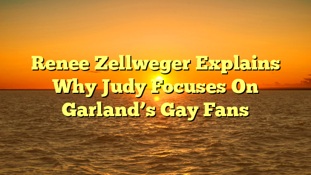 Renee Zellweger Explains Why Judy Focuses On Garland’s Gay Fans 